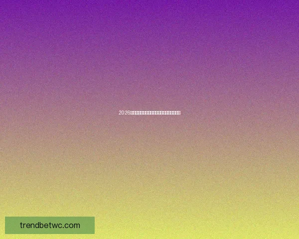 2026世界杯最新盘口解读与球队胜负趋势全面分析